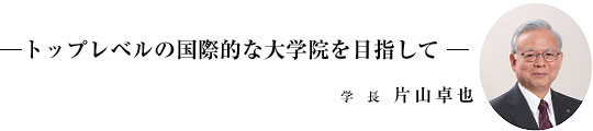 トップレベルの国際的な大学院を目指して(学長：片山卓也)