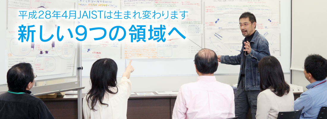 平成28年4月JAISTは生まれ変わります。 新しい9つの領域へ