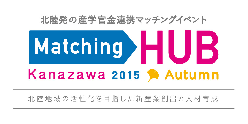 北陸発の産学官連携マッチングイベント Matching HUB Kanazawa2015 Autumn 新産業創出を目指した地域連携のHUBへ