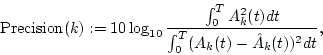 \begin{displaymath}{\rm{Precision}}(k):=10\log_{10}\frac{\int_0^T A_k^2(t)dt}{\int_0^T (A_k(t)-\hat{A}_k(t))^2dt},
\end{displaymath}