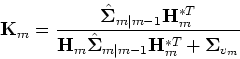 \begin{displaymath}{\bf {K}}_m=\frac{\hat{{\bf {\Sigma}}}_{m\vert m-1}{\bf {H}}_...
... {\Sigma}}}_{m\vert m-1}{\bf {H}}_m^{*T}+{\bf {\Sigma}}_{v_m}}
\end{displaymath}