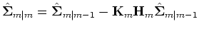 $\displaystyle \hat{{\bf {\Sigma}}}_{m\vert m}=\hat{\bf {\Sigma}}_{m\vert m-1}-{\bf {K}}_m {\bf {H}}_m \hat{{\bf {\Sigma}}}_{m\vert m-1}$