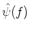 $\hat{\psi}(f)$