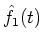 $\hat{f}_1(t)$