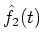 $\hat{f}_2(t)$