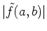$\vert\tilde{f}(a,b)\vert$