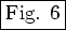 \fbox{Fig. 6}