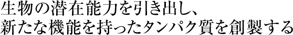 生物の潜在能力を引き出し、新たな機能を持ったタンパク質を創製する