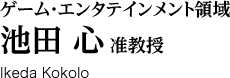 ゲーム・エンタテインメント領域　池田心准教授授 Ikeda Kokolo