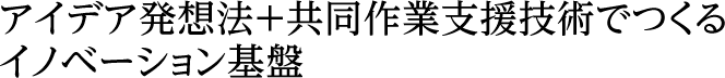 アイデア発想法＋共同作業支援技術でつくるイノベーション基盤