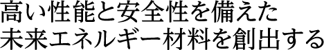 高い性能と安全性を備えた未来エネルギー材料を創出する