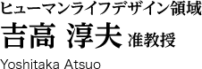 ヒューマンライフデザイン領域 吉高淳夫 准教授 Yoshitaka Atsuo