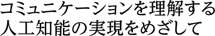 コミュニケーションを理解する人工知能の実現をめざして
