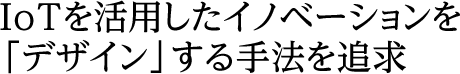 IoTを活用したイノベーションを「デザイン」する手法を追求
