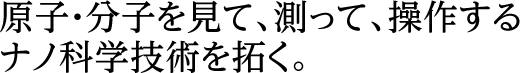 原子・分子を見て、測って、操作するナノ科学技術を拓く。