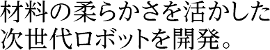 材料の柔らかさを活かした次世代ロボットを開発。