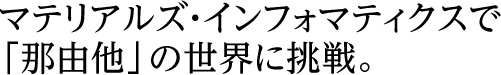 マテリアルズ・インフォマティクスで「那由他」の世界に挑戦。
