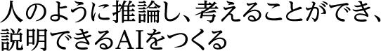 人のように推論し、考えることができ、説明できるAI をつくる