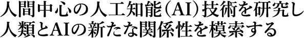 人間中心のAI技術を研究し人間とAIの新たな関係性を模索する。
