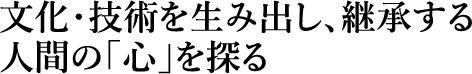 文化・技術を生み出し、継承する 人間の「心」を探る。